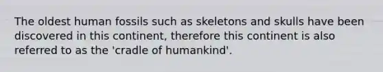 The oldest human fossils such as skeletons and skulls have been discovered in this continent, therefore this continent is also referred to as the 'cradle of humankind'.