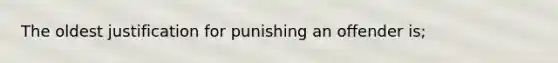 The oldest justification for punishing an offender is;