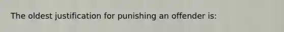 The oldest justification for punishing an offender is: