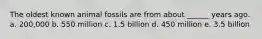 The oldest known animal fossils are from about ______ years ago. a. 200,000 b. 550 million c. 1.5 billion d. 450 million e. 3.5 billion