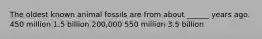 The oldest known animal fossils are from about ______ years ago. 450 million 1.5 billion 200,000 550 million 3.5 billion