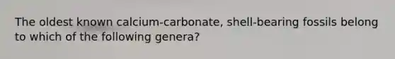 The oldest known calcium-carbonate, shell-bearing fossils belong to which of the following genera?