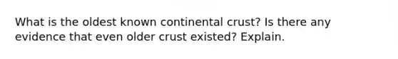 What is the oldest known continental crust? Is there any evidence that even older crust existed? Explain.