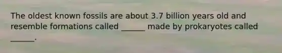 The oldest known fossils are about 3.7 billion years old and resemble formations called ______ made by prokaryotes called ______.