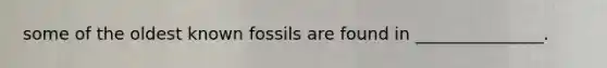 some of the oldest known fossils are found in _______________.