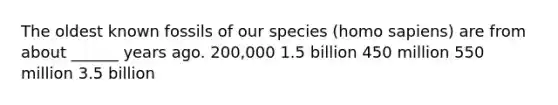 The oldest known fossils of our species (homo sapiens) are from about ______ years ago. 200,000 1.5 billion 450 million 550 million 3.5 billion