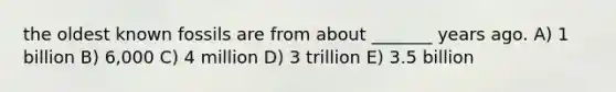 the oldest known fossils are from about _______ years ago. A) 1 billion B) 6,000 C) 4 million D) 3 trillion E) 3.5 billion