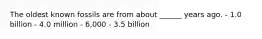 The oldest known fossils are from about ______ years ago. - 1.0 billion - 4.0 million - 6,000 - 3.5 billion
