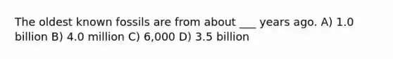 The oldest known fossils are from about ___ years ago. A) 1.0 billion B) 4.0 million C) 6,000 D) 3.5 billion