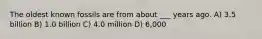 The oldest known fossils are from about ___ years ago. A) 3.5 billion B) 1.0 billion C) 4.0 million D) 6,000