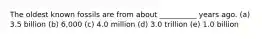 The oldest known fossils are from about __________ years ago. (a) 3.5 billion (b) 6,000 (c) 4.0 million (d) 3.0 trillion (e) 1.0 billion