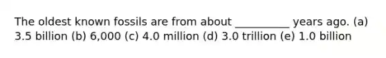 The oldest known fossils are from about __________ years ago. (a) 3.5 billion (b) 6,000 (c) 4.0 million (d) 3.0 trillion (e) 1.0 billion