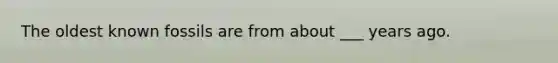 The oldest known fossils are from about ___ years ago.