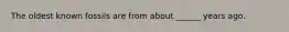 The oldest known fossils are from about ______ years ago.