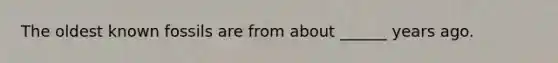 The oldest known fossils are from about ______ years ago.
