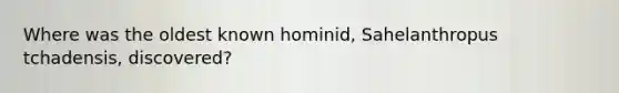 Where was the oldest known hominid, Sahelanthropus tchadensis, discovered?