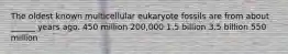 The oldest known multicellular eukaryote fossils are from about ______ years ago. 450 million 200,000 1.5 billion 3.5 billion 550 million