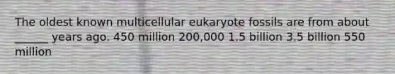 The oldest known multicellular eukaryote fossils are from about ______ years ago. 450 million 200,000 1.5 billion 3.5 billion 550 million