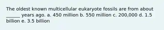 The oldest known multicellular eukaryote fossils are from about ______ years ago. a. 450 million b. 550 million c. 200,000 d. 1.5 billion e. 3.5 billion