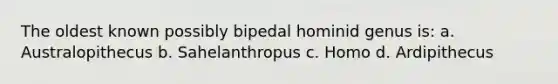 The oldest known possibly bipedal hominid genus is: a. Australopithecus b. Sahelanthropus c. Homo d. Ardipithecus