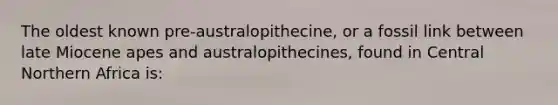 The oldest known pre-australopithecine, or a fossil link between late Miocene apes and australopithecines, found in Central Northern Africa is: