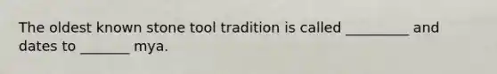 The oldest known stone tool tradition is called _________ and dates to _______ mya.