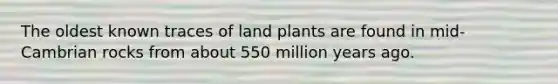 The oldest known traces of land plants are found in mid-Cambrian rocks from about 550 million years ago.