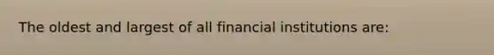 The oldest and largest of all financial institutions are: