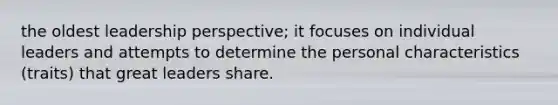 the oldest leadership perspective; it focuses on individual leaders and attempts to determine the personal characteristics (traits) that great leaders share.