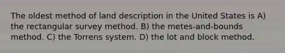 The oldest method of land description in the United States is A) the rectangular survey method. B) the metes-and-bounds method. C) the Torrens system. D) the lot and block method.