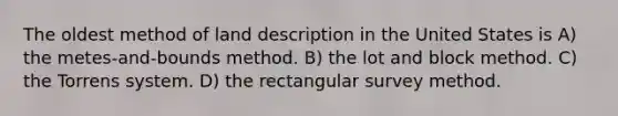 The oldest method of land description in the United States is A) the metes-and-bounds method. B) the lot and block method. C) the Torrens system. D) the rectangular survey method.