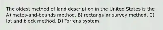 The oldest method of land description in the United States is the A) metes-and-bounds method. B) rectangular survey method. C) lot and block method. D) Torrens system.