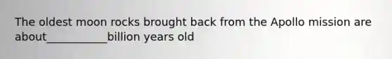 The oldest moon rocks brought back from the Apollo mission are about___________billion years old