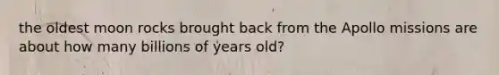 the oldest moon rocks brought back from the Apollo missions are about how many billions of years old?