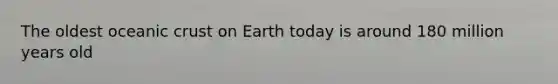 The oldest oceanic crust on Earth today is around 180 million years old