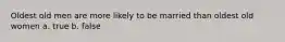 Oldest old men are more likely to be married than oldest old women a. true b. false