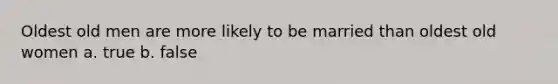 Oldest old men are more likely to be married than oldest old women a. true b. false