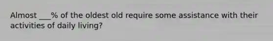 Almost ___% of the oldest old require some assistance with their activities of daily living?