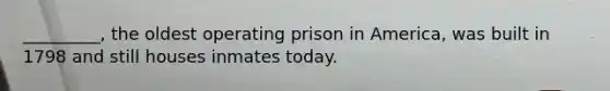 _________, the oldest operating prison in America, was built in 1798 and still houses inmates today.