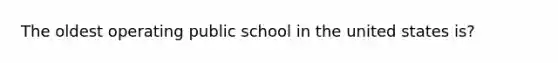 The oldest operating public school in the united states is?