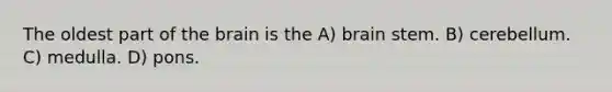 The oldest part of the brain is the A) brain stem. B) cerebellum. C) medulla. D) pons.