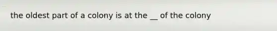 the oldest part of a colony is at the __ of the colony