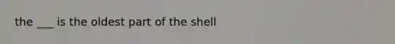 the ___ is the oldest part of the shell