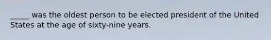 _____ was the oldest person to be elected president of the United States at the age of sixty-nine years.