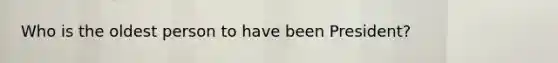 Who is the oldest person to have been President?