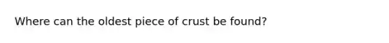 Where can the oldest piece of crust be found?