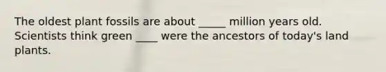 The oldest plant fossils are about _____ million years old. Scientists think green ____ were the ancestors of today's land plants.