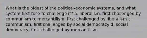 What is the oldest of the political-economic systems, and what system first rose to challenge it? a. liberalism, first challenged by communism b. mercantilism, first challenged by liberalism c. communism, first challenged by social democracy d. social democracy, first challenged by mercantilism