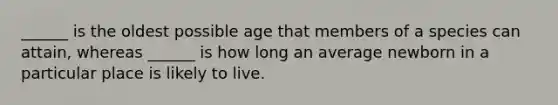 ______ is the oldest possible age that members of a species can attain, whereas ______ is how long an average newborn in a particular place is likely to live.