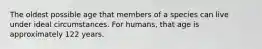 The oldest possible age that members of a species can live under ideal circumstances. For humans, that age is approximately 122 years.